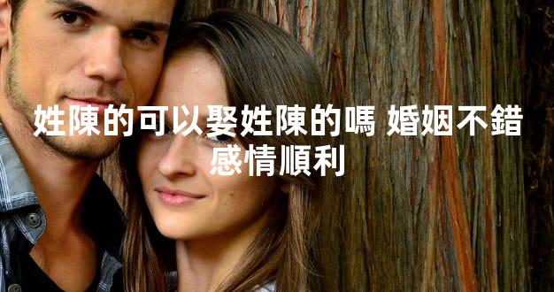 姓陳的可以娶姓陳的嗎 婚姻不錯感情順利